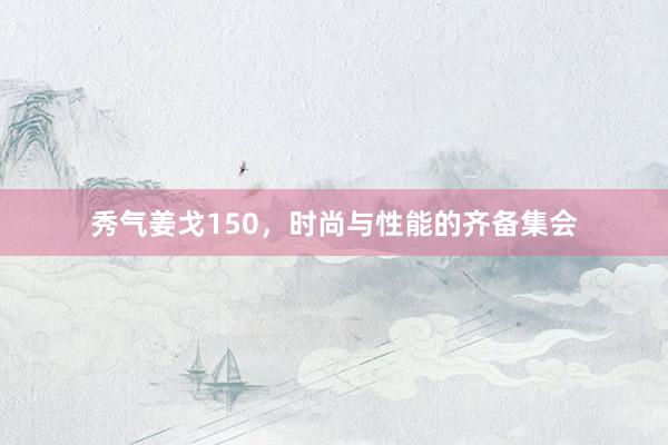 秀气姜戈150，时尚与性能的齐备集会