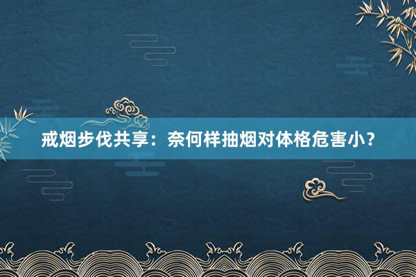 戒烟步伐共享：奈何样抽烟对体格危害小？