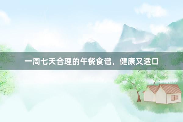 一周七天合理的午餐食谱，健康又适口