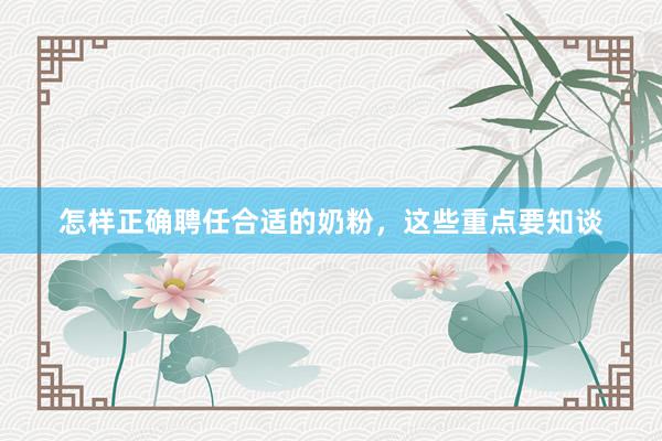 怎样正确聘任合适的奶粉，这些重点要知谈