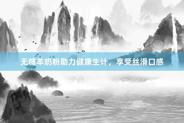 无糖羊奶粉助力健康生计，享受丝滑口感