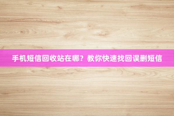 手机短信回收站在哪？教你快速找回误删短信