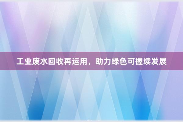 工业废水回收再运用，助力绿色可握续发展