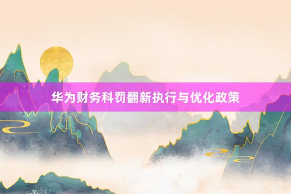 华为财务科罚翻新执行与优化政策
